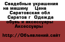 Свадебные украшения на машину. › Цена ­ 800 - Саратовская обл., Саратов г. Одежда, обувь и аксессуары » Аксессуары   